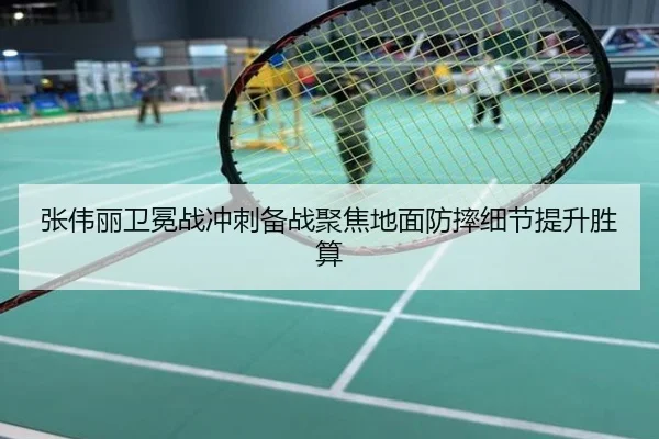 张伟丽卫冕战冲刺备战聚焦地面防摔细节提升胜算