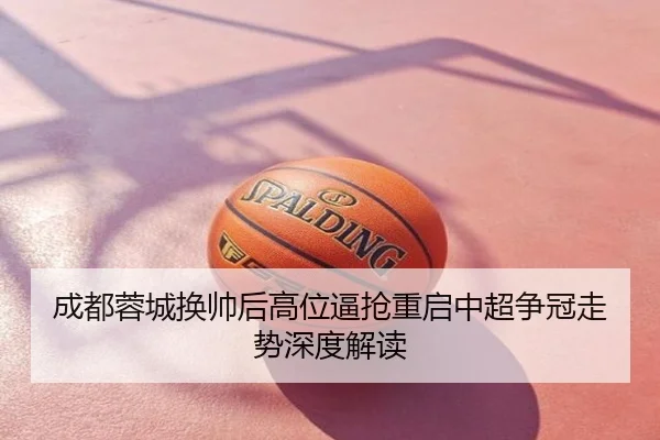 成都蓉城换帅后高位逼抢重启中超争冠走势深度解读