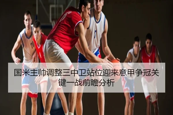 国米主帅调整三中卫站位迎来意甲争冠关键一战前瞻分析